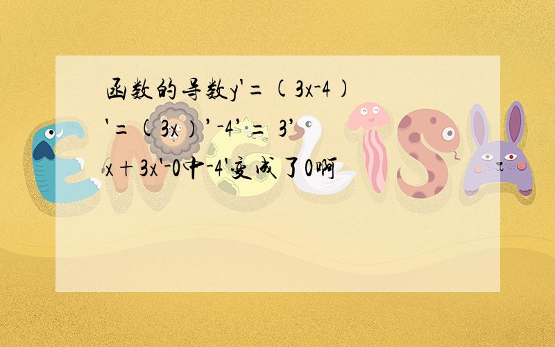 函数的导数y'=(3x-4)'=(3x）’-4’= 3’x+3x'-0中-4'变成了0啊