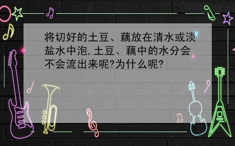 将切好的土豆、藕放在清水或淡盐水中泡,土豆、藕中的水分会不会流出来呢?为什么呢?