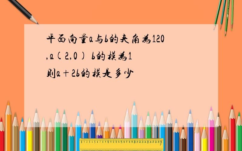 平面向量a与b的夹角为120,a(2,0) b的模为1 则a+2b的模是多少