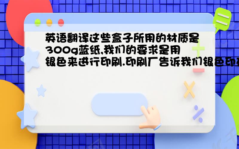 英语翻译这些盒子所用的材质是300g蓝纸,我们的要求是用银色来进行印刷.印刷厂告诉我们银色印在蓝纸上的效果不是很好,他们