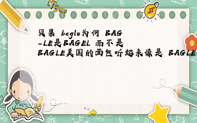 贝果 bagle为何 BAG-LE是BAGEL 而不是 BAGLE美国的面包听起来像是 BAGLE 不过真正的却是BAG