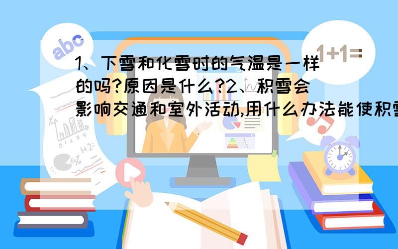 1、下雪和化雪时的气温是一样的吗?原因是什么?2、积雪会影响交通和室外活动,用什么办法能使积雪尽快融