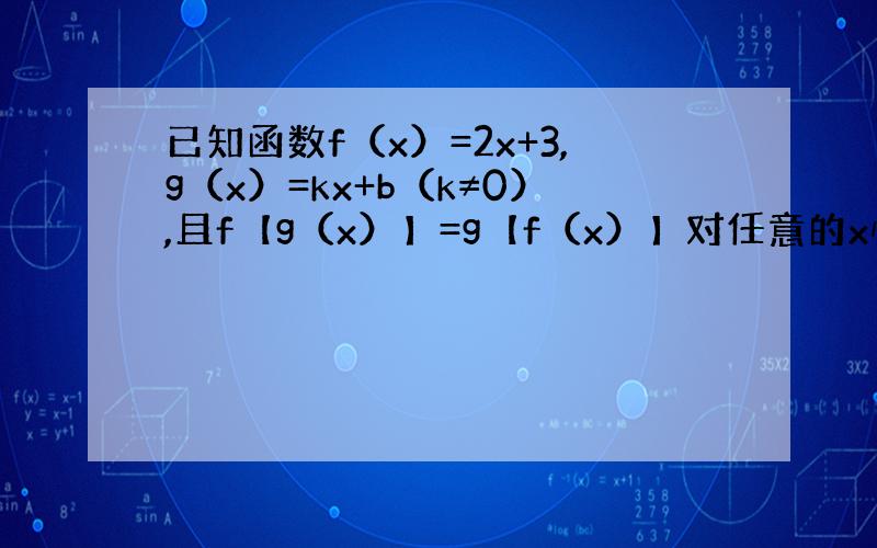 已知函数f（x）=2x+3,g（x）=kx+b（k≠0）,且f【g（x）】=g【f（x）】对任意的x恒成立