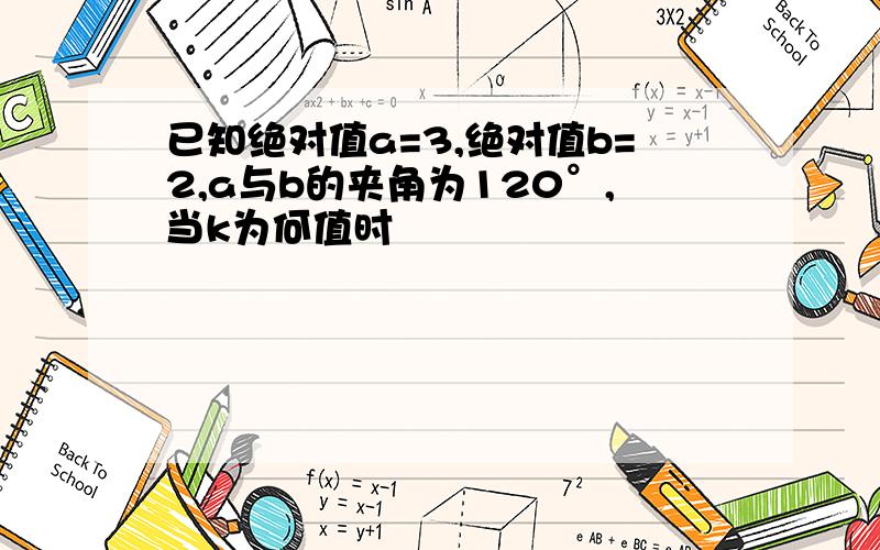 已知绝对值a=3,绝对值b=2,a与b的夹角为120°,当k为何值时