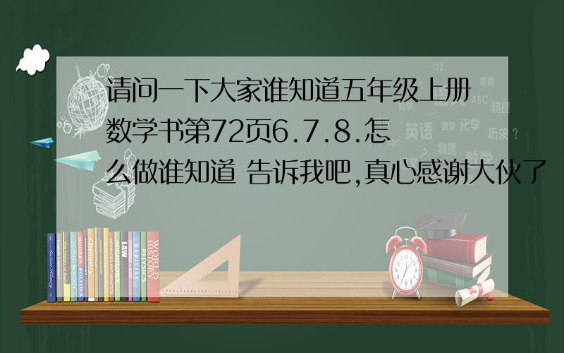 请问一下大家谁知道五年级上册数学书第72页6.7.8.怎么做谁知道 告诉我吧,真心感谢大伙了