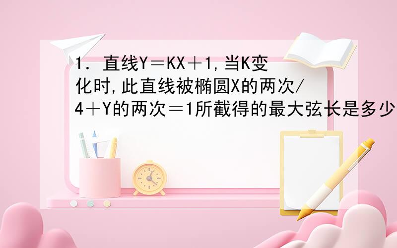 1．直线Y＝KX＋1,当K变化时,此直线被椭圆X的两次/4＋Y的两次＝1所截得的最大弦长是多少