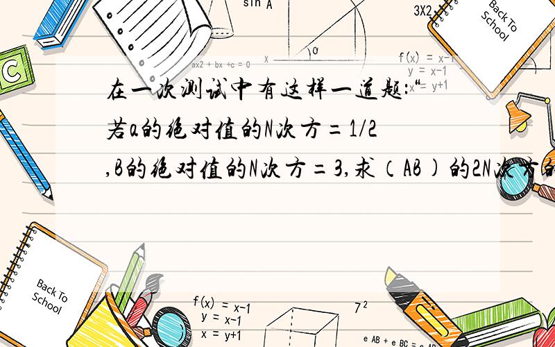 在一次测试中有这样一道题:“若a的绝对值的N次方=1/2,B的绝对值的N次方=3,求（AB)的2N次方的值