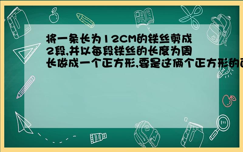 将一条长为12CM的铁丝剪成2段,并以每段铁丝的长度为周长做成一个正方形,要是这俩个正方形的面积之和等于