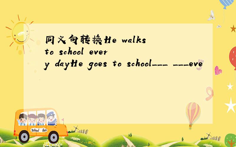 同义句转换He walks to school every dayHe goes to school___ ___eve