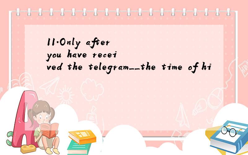 11.Only after you have received the telegram＿＿the time of hi