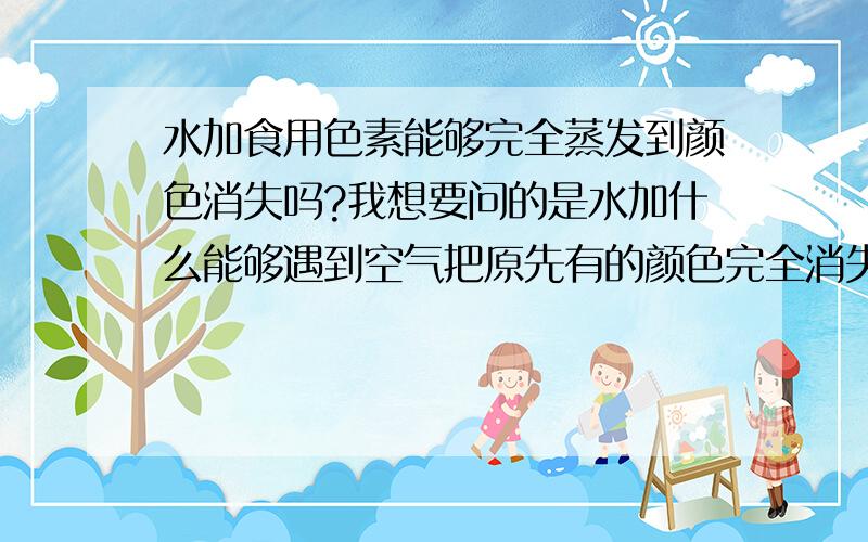 水加食用色素能够完全蒸发到颜色消失吗?我想要问的是水加什么能够遇到空气把原先有的颜色完全消失?简...