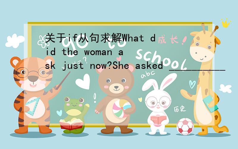 关于if从句求解What did the woman ask just now?She asked __________