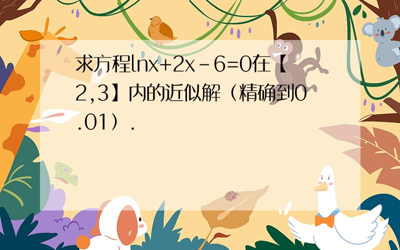 求方程㏑x+2x-6=0在【2,3】内的近似解（精确到0.01）.