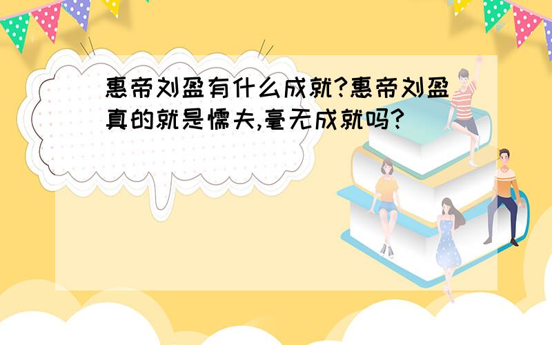 惠帝刘盈有什么成就?惠帝刘盈真的就是懦夫,毫无成就吗?