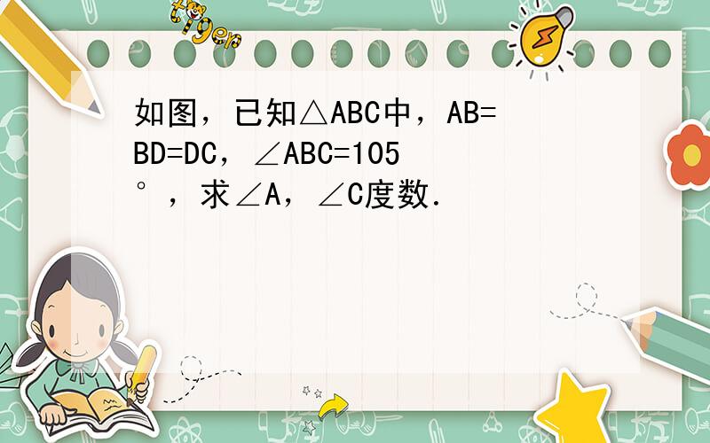 如图，已知△ABC中，AB=BD=DC，∠ABC=105°，求∠A，∠C度数．