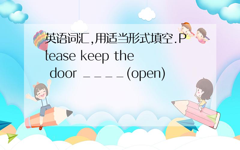 英语词汇,用适当形式填空.Please keep the door ____(open)