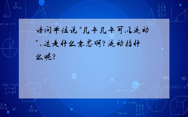 请问单位说“几年几年可以流动”,这是什么意思啊?流动指什么呢?