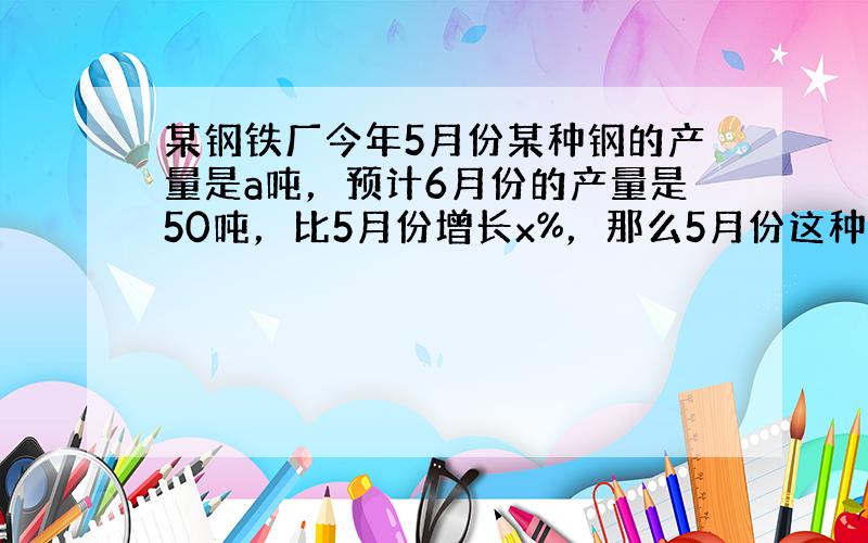 某钢铁厂今年5月份某种钢的产量是a吨，预计6月份的产量是50吨，比5月份增长x%，那么5月份这种钢的产量为（　　）吨.