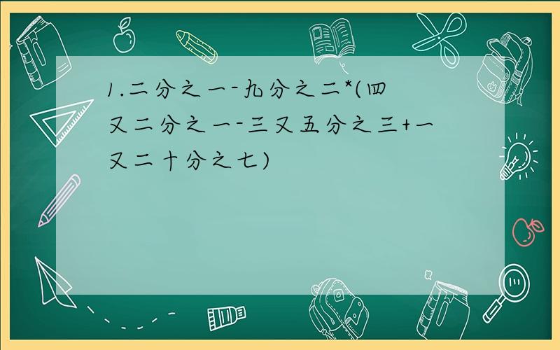 1.二分之一-九分之二*(四又二分之一-三又五分之三+一又二十分之七)