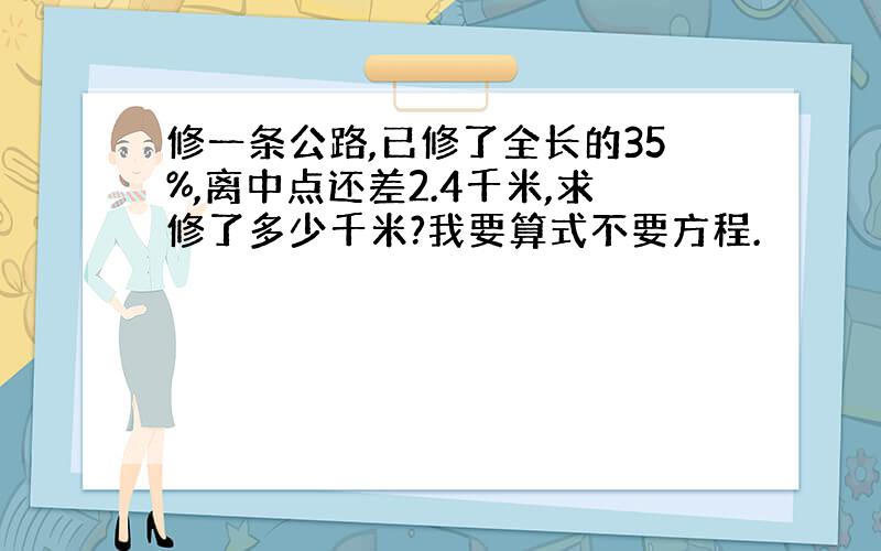 修一条公路,已修了全长的35%,离中点还差2.4千米,求修了多少千米?我要算式不要方程.