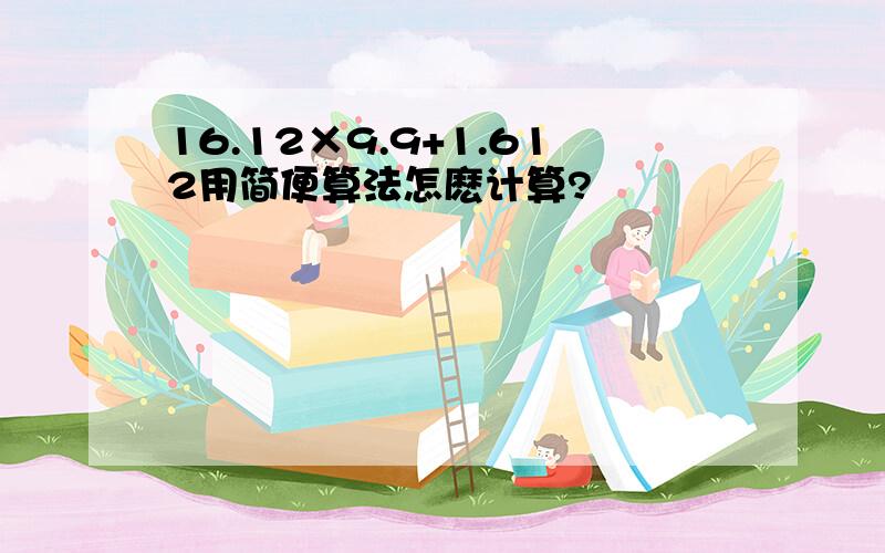 16.12×9.9+1.612用简便算法怎麽计算?