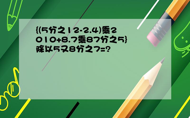 {(5分之12-2.4)乘2010+8.7乘87分之5}除以5又8分之7=?