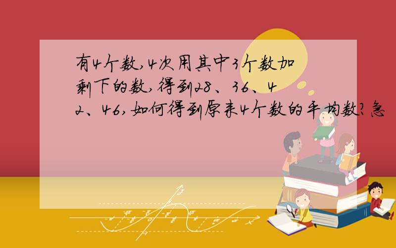 有4个数,4次用其中3个数加剩下的数,得到28、36、42、46,如何得到原来4个数的平均数?急