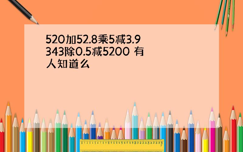 520加52.8乘5减3.9343除0.5减5200 有人知道么