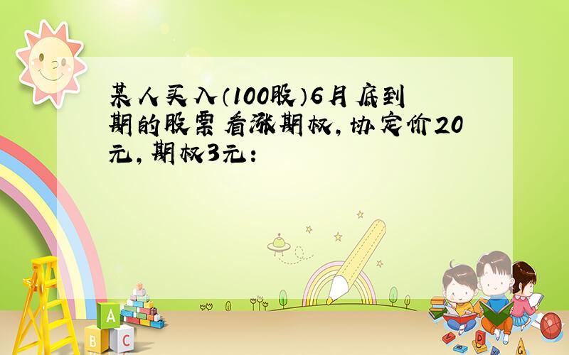 某人买入（100股）6月底到期的股票看涨期权,协定价20元,期权3元：