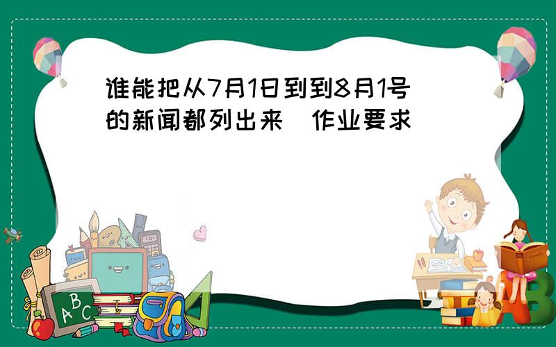 谁能把从7月1日到到8月1号的新闻都列出来（作业要求）