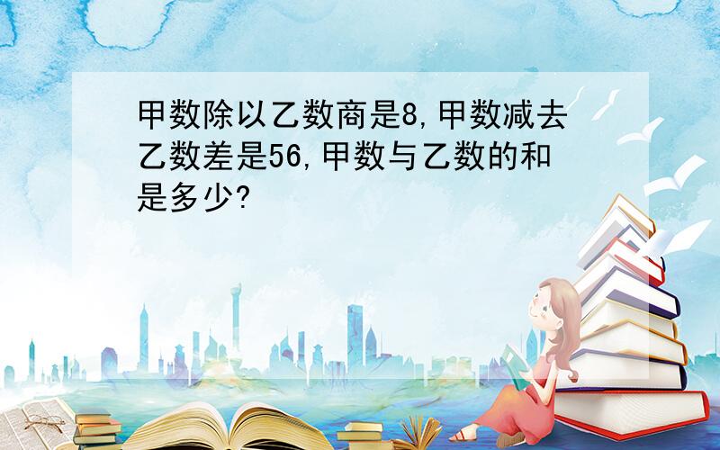 甲数除以乙数商是8,甲数减去乙数差是56,甲数与乙数的和是多少?