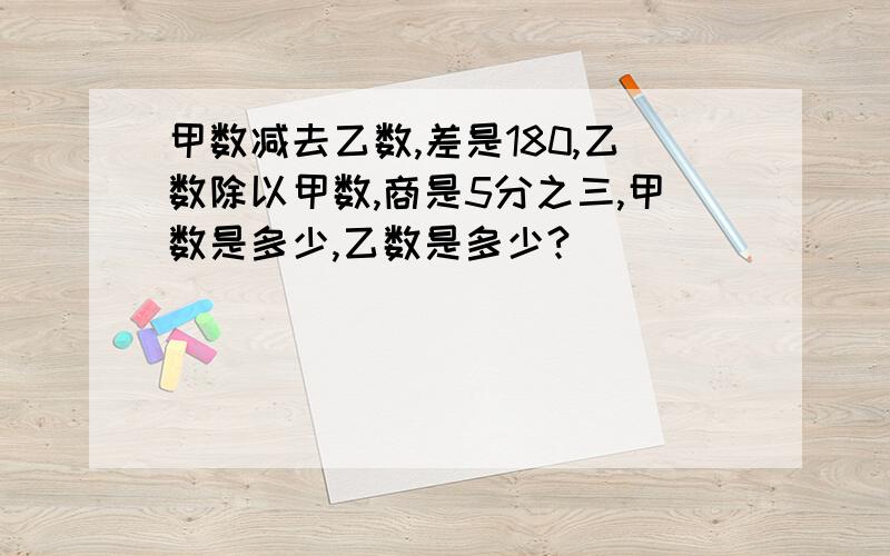 甲数减去乙数,差是180,乙数除以甲数,商是5分之三,甲数是多少,乙数是多少?