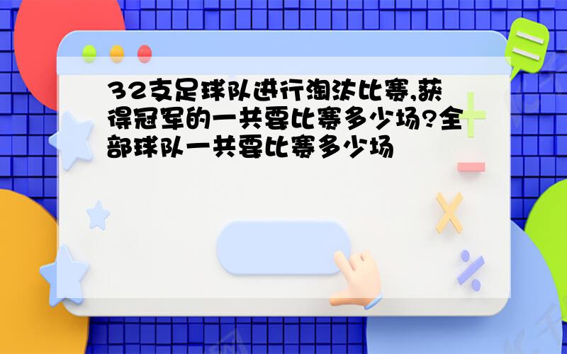 32支足球队进行淘汰比赛,获得冠军的一共要比赛多少场?全部球队一共要比赛多少场