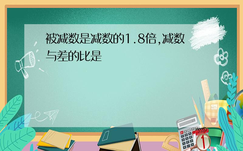 被减数是减数的1.8倍,减数与差的比是