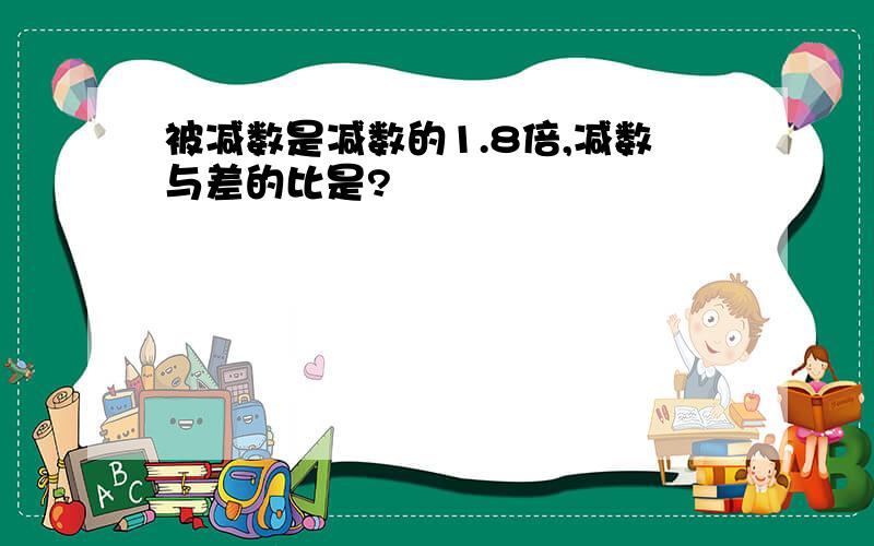 被减数是减数的1.8倍,减数与差的比是?