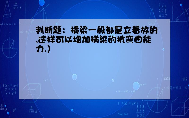 判断题：横梁一般都是立着放的,这样可以增加横梁的抗弯曲能力.）