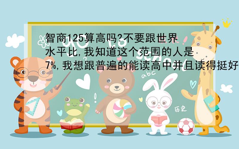 智商125算高吗?不要跟世界水平比,我知道这个范围的人是7%,我想跟普遍的能读高中并且读得挺好的人比；不好意思请不要教育