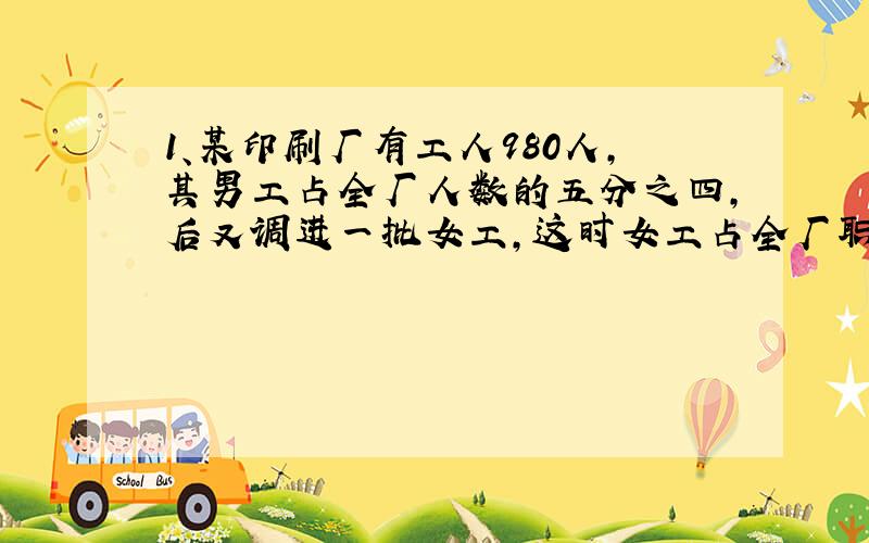 1、某印刷厂有工人980人,其男工占全厂人数的五分之四,后又调进一批女工,这时女工占全厂职工总数的30%,又调进女工多少