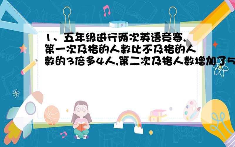 1、五年级进行两次英语竞赛,第一次及格的人数比不及格的人数的3倍多4人,第二次及格人数增加了5人,正好是不及格人数的6倍