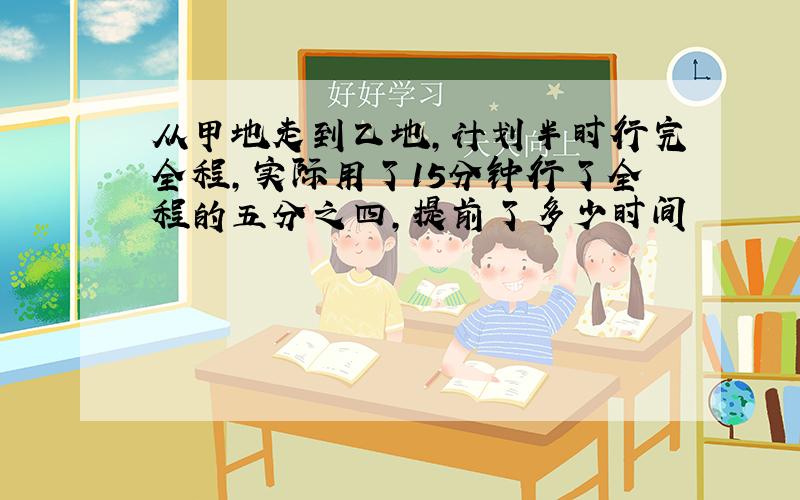 从甲地走到乙地,计划半时行完全程,实际用了15分钟行了全程的五分之四,提前了多少时间