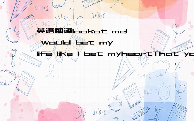 英语翻译lookat meI would bet my life like I bet myheartThat you