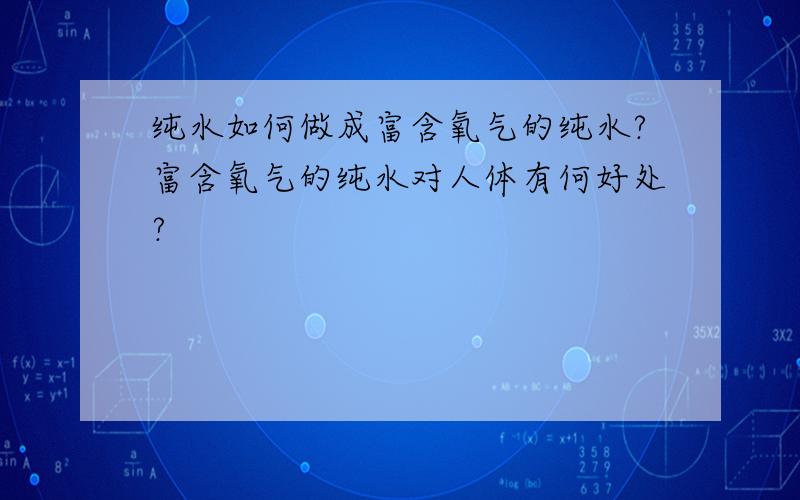 纯水如何做成富含氧气的纯水?富含氧气的纯水对人体有何好处?