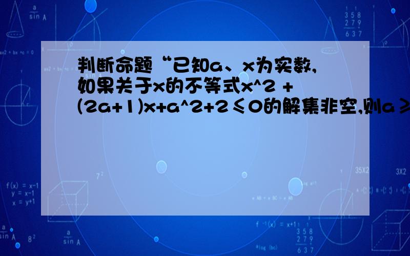 判断命题“已知a、x为实数,如果关于x的不等式x^2 +(2a+1)x+a^2+2≤0的解集非空,则a≥1”的逆否命题真