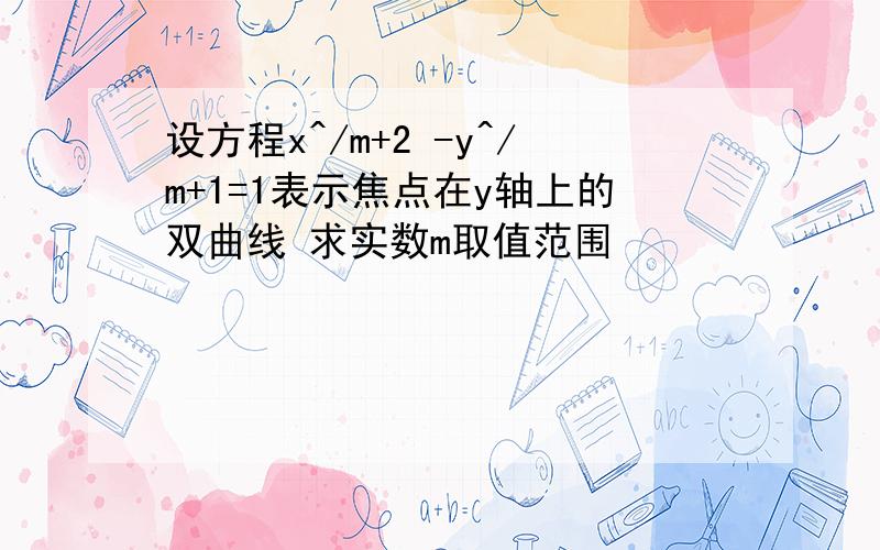 设方程x^/m+2 -y^/m+1=1表示焦点在y轴上的双曲线 求实数m取值范围