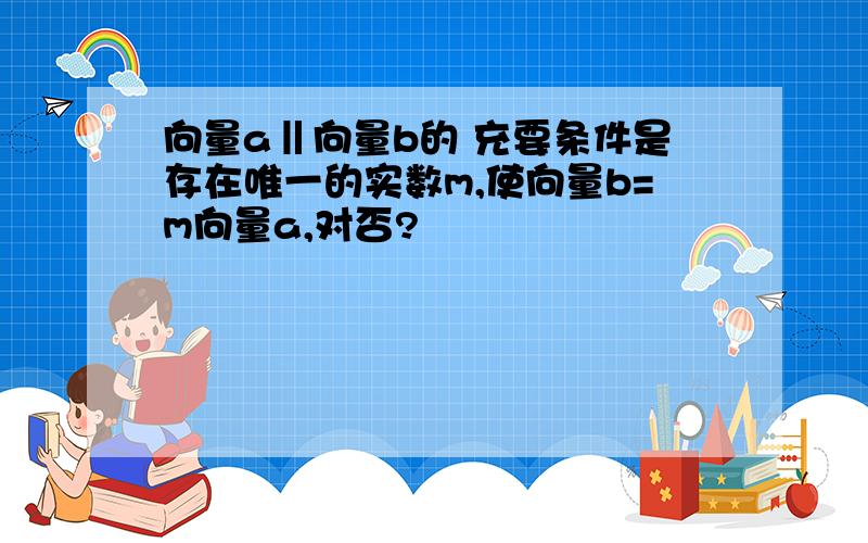 向量a‖向量b的 充要条件是存在唯一的实数m,使向量b=m向量a,对否?