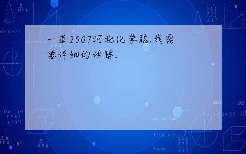 一道2007河北化学题.我需要详细的讲解.