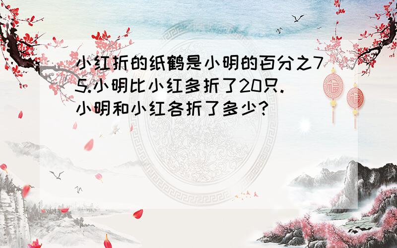 小红折的纸鹤是小明的百分之75.小明比小红多折了20只.小明和小红各折了多少?