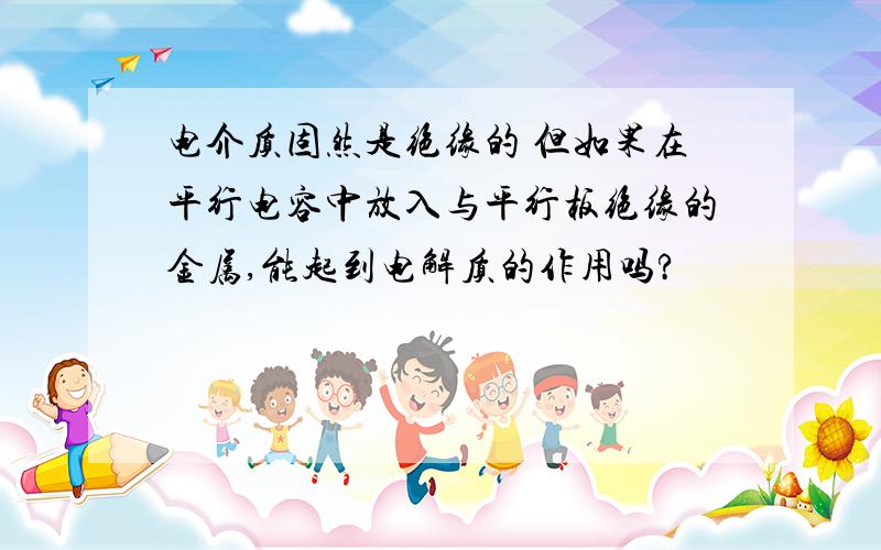 电介质固然是绝缘的 但如果在平行电容中放入与平行板绝缘的金属,能起到电解质的作用吗?