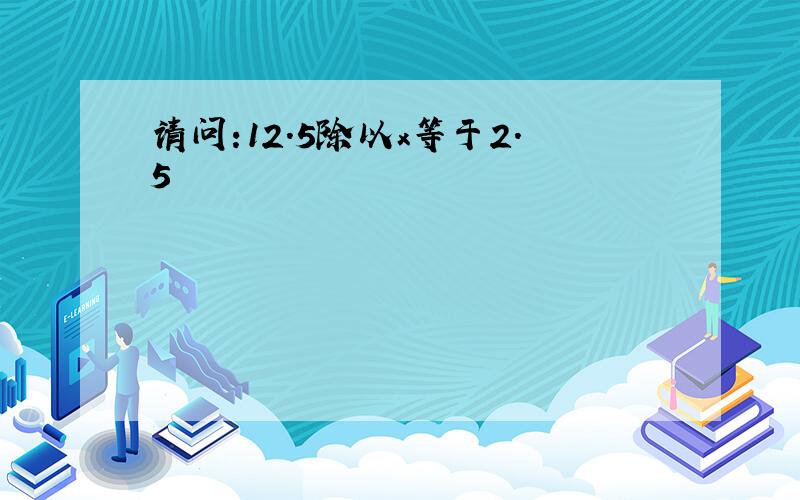 请问:12.5除以x等于2.5