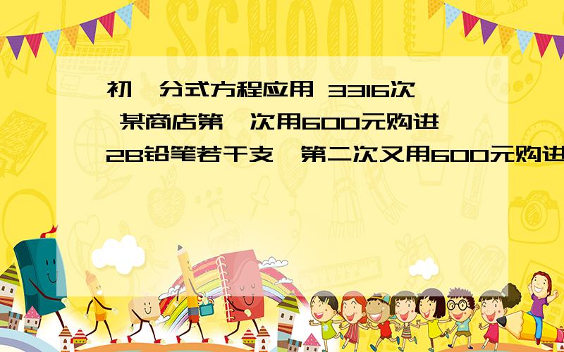 初一分式方程应用 3316次 某商店第一次用600元购进2B铅笔若干支,第二次又用600元购进该款铅笔,但这次每